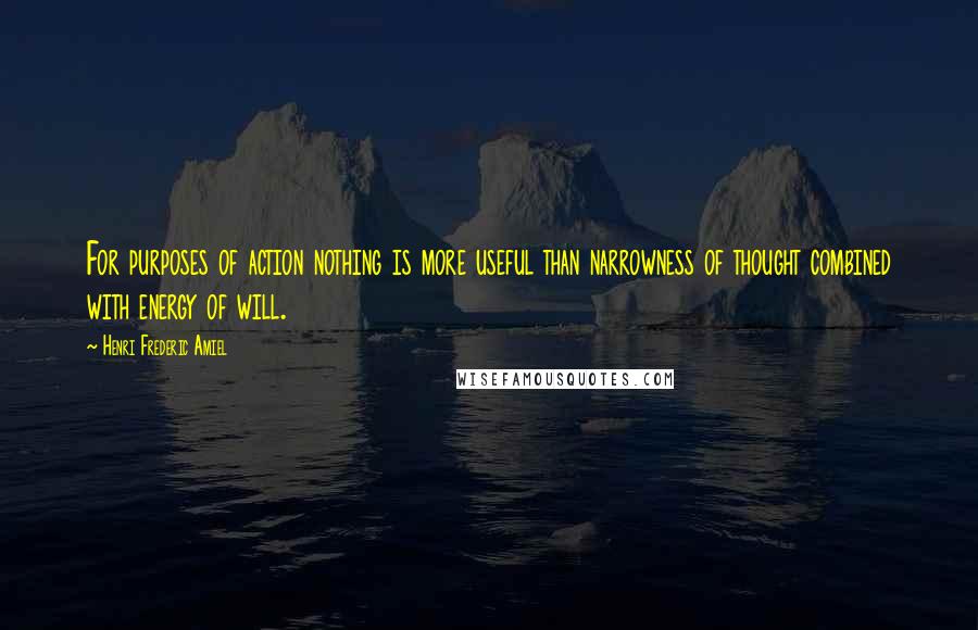 Henri Frederic Amiel quotes: For purposes of action nothing is more useful than narrowness of thought combined with energy of will.