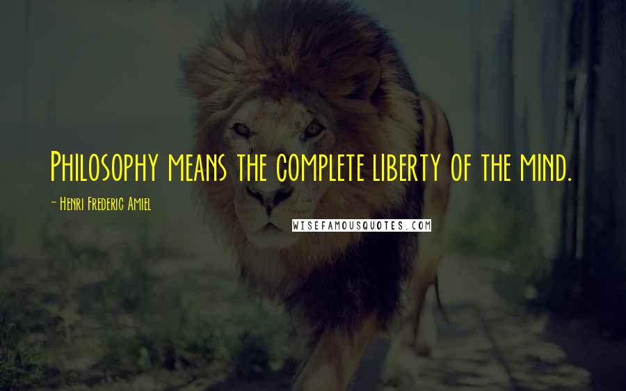 Henri Frederic Amiel quotes: Philosophy means the complete liberty of the mind.