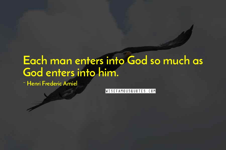 Henri Frederic Amiel quotes: Each man enters into God so much as God enters into him. Henri Frederic Amiel quotes: Each man enters into God so much as God enters into him.