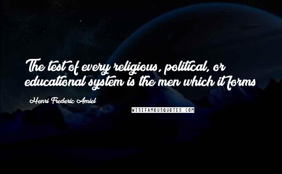 Henri Frederic Amiel quotes: The test of every religious, political, or educational system is the men which it forms