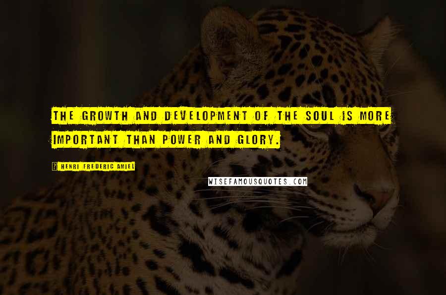 Henri Frederic Amiel quotes: The growth and development of the soul is more important than power and glory.