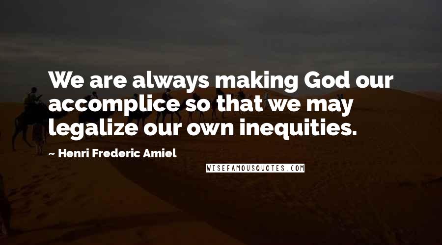 Henri Frederic Amiel quotes: We are always making God our accomplice so that we may legalize our own inequities.