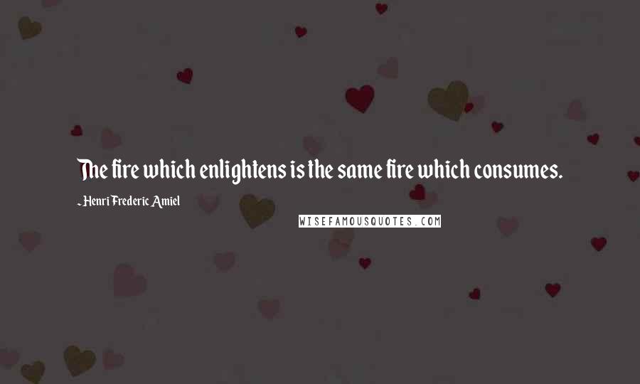 Henri Frederic Amiel quotes: The fire which enlightens is the same fire which consumes.