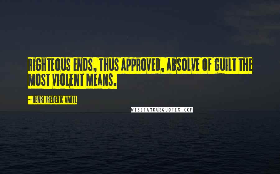 Henri Frederic Amiel quotes: Righteous ends, thus approved, absolve of guilt the most violent means. Henri Frederic Amiel quotes: Righteous ends, thus approved, absolve of guilt the most violent means.