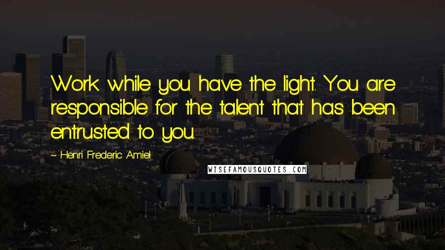 Henri Frederic Amiel quotes: Work while you have the light. You are responsible for the talent that has been entrusted to you.