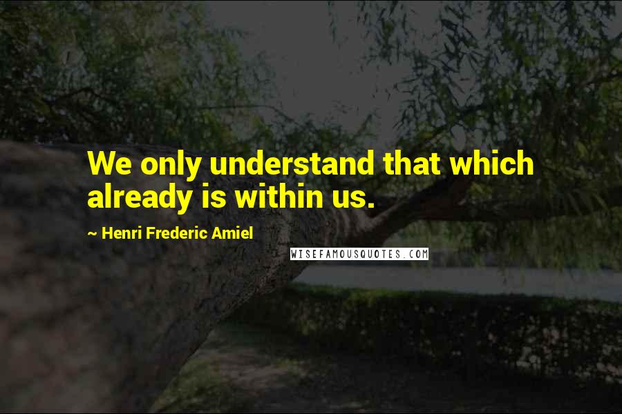 Henri Frederic Amiel quotes: We only understand that which already is within us. Henri Frederic Amiel quotes: We only understand that which already is within us.