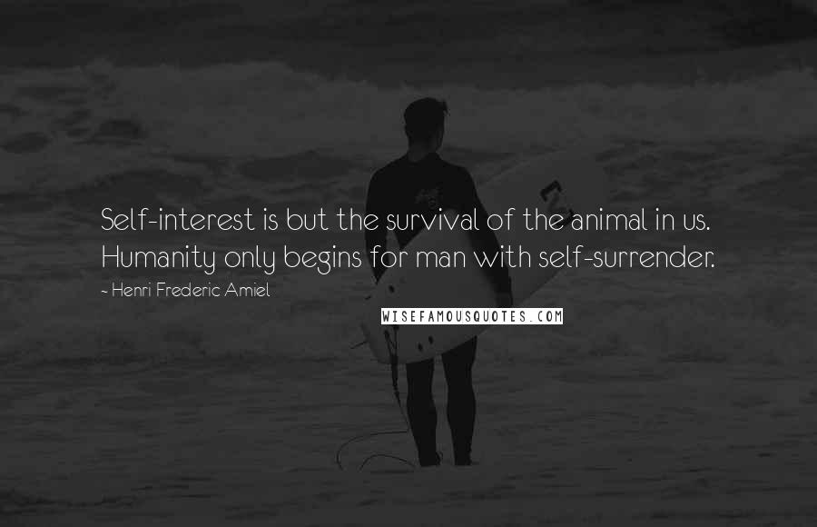 Henri Frederic Amiel quotes: Self-interest is but the survival of the animal in us. Humanity only begins for man with self-surrender.