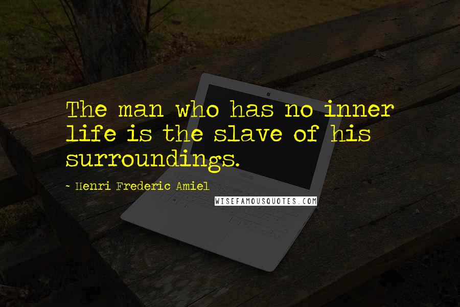 Henri Frederic Amiel quotes: The man who has no inner life is the slave of his surroundings. Henri Frederic Amiel quotes: The man who has no inner life is the slave of his surroundings.
