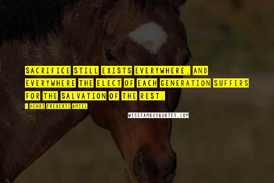 Henri Frederic Amiel quotes: Sacrifice still exists everywhere, and everywhere the elect of each generation suffers for the salvation of the rest. Henri Frederic Amiel quotes: Sacrifice still exists everywhere, and everywhere the elect of each generation suffers for the salvation of the rest.