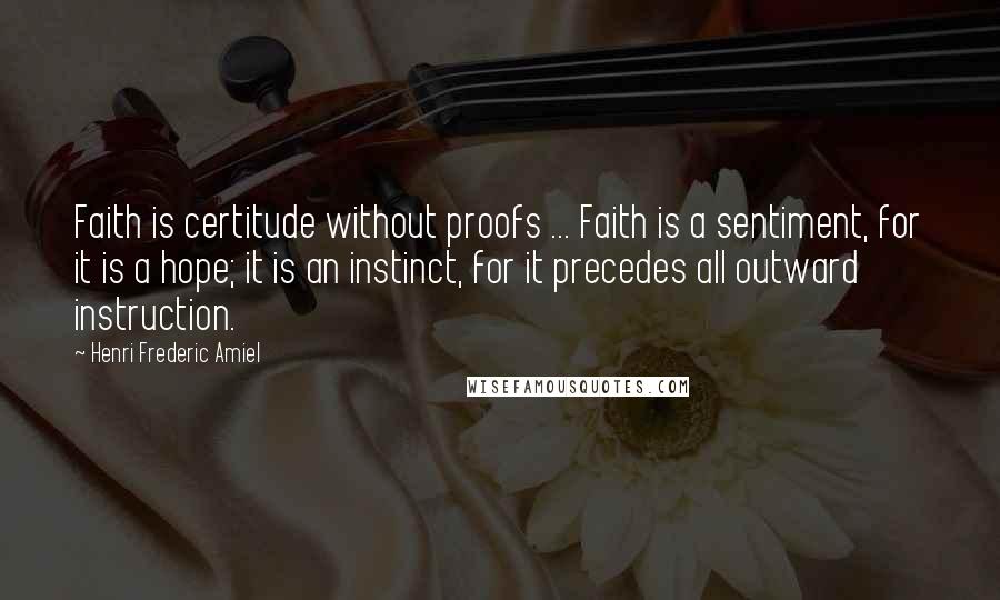 Henri Frederic Amiel quotes: Faith is certitude without proofs ... Faith is a sentiment, for it is a hope; it is an instinct, for it precedes all outward instruction.