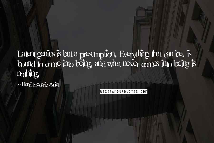 Henri Frederic Amiel quotes: Latent genius is but a presumption. Everything that can be, is bound to come into being, and what never comes into being is nothing.