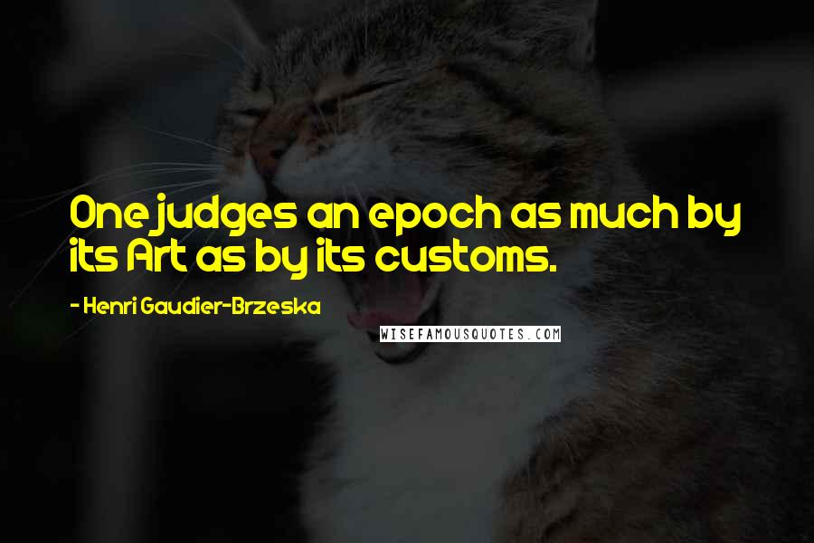 Henri Gaudier-Brzeska quotes: One judges an epoch as much by its Art as by its customs.