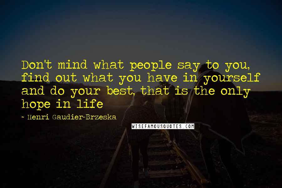 Henri Gaudier-Brzeska quotes: Don't mind what people say to you, find out what you have in yourself and do your best, that is the only hope in life