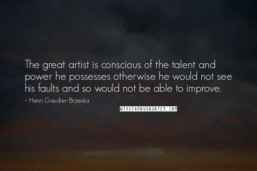 Henri Gaudier-Brzeska quotes: The great artist is conscious of the talent and power he possesses otherwise he would not see his faults and so would not be able to improve. Henri Gaudier-Brzeska quotes: The great artist is conscious of the talent and power he possesses otherwise he would not see his faults and so would not be able to improve.