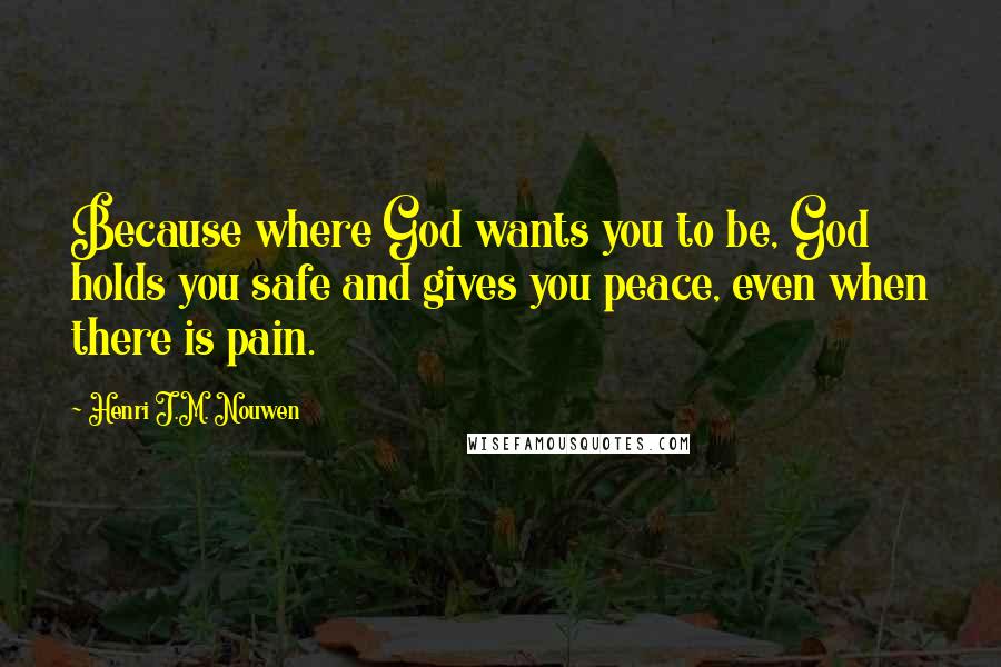 Henri J.M. Nouwen quotes: Because where God wants you to be, God holds you safe and gives you peace, even when there is pain.