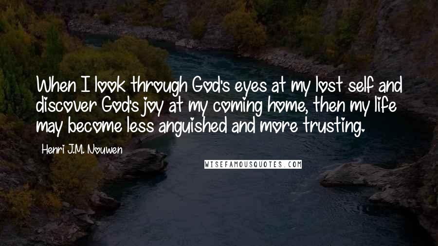Henri J.M. Nouwen quotes: When I look through God's eyes at my lost self and discover God's joy at my coming home, then my life may become less anguished and more trusting.