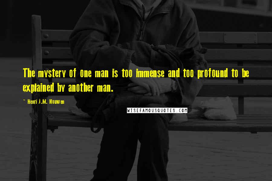 Henri J.M. Nouwen quotes: The mystery of one man is too immense and too profound to be explained by another man.