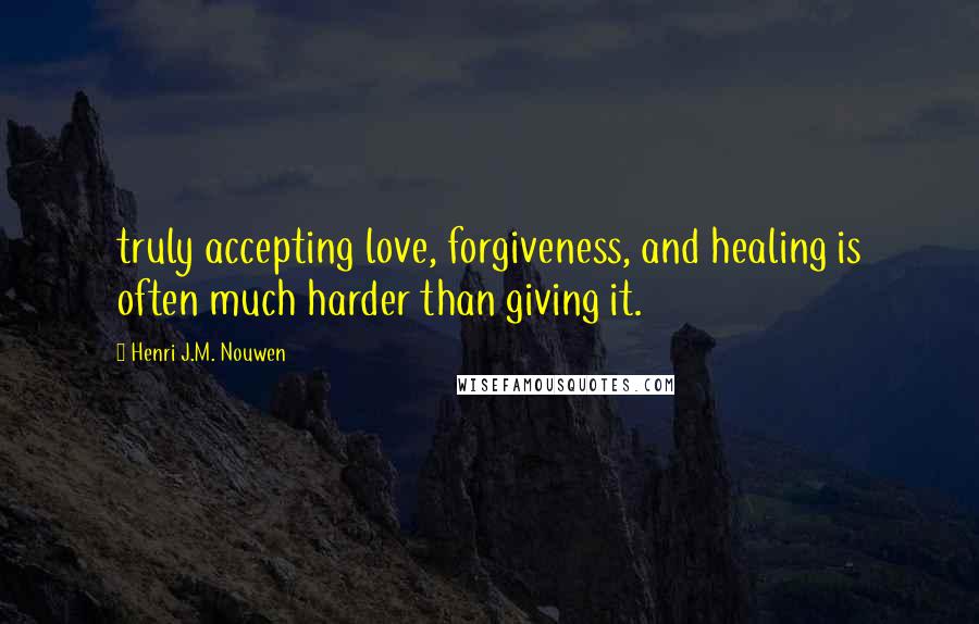 Henri J.M. Nouwen quotes: truly accepting love, forgiveness, and healing is often much harder than giving it.