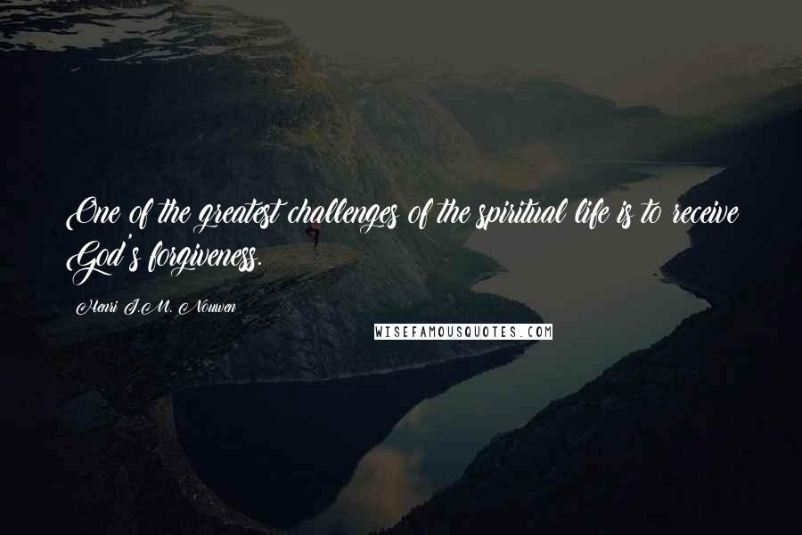 Henri J.M. Nouwen quotes: One of the greatest challenges of the spiritual life is to receive God's forgiveness.