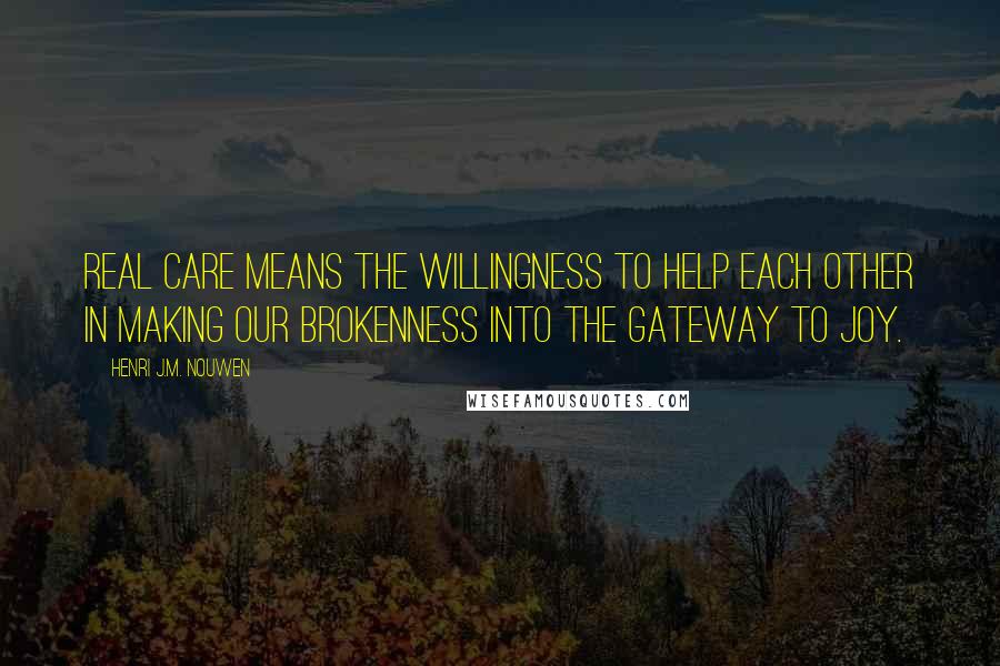 Henri J.M. Nouwen quotes: Real care means the willingness to help each other in making our brokenness into the gateway to joy.