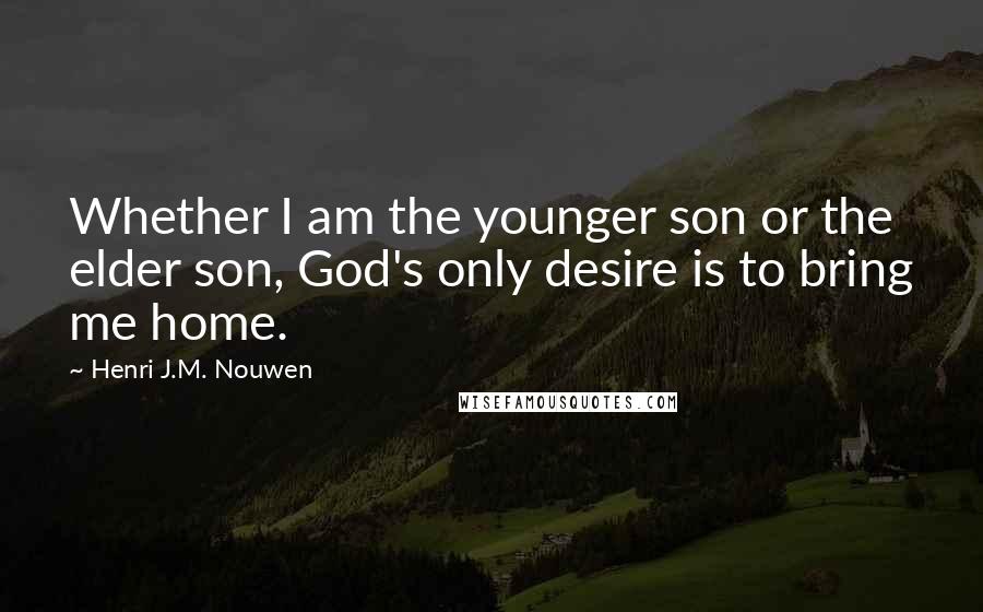Henri J.M. Nouwen quotes: Whether I am the younger son or the elder son, God's only desire is to bring me home.