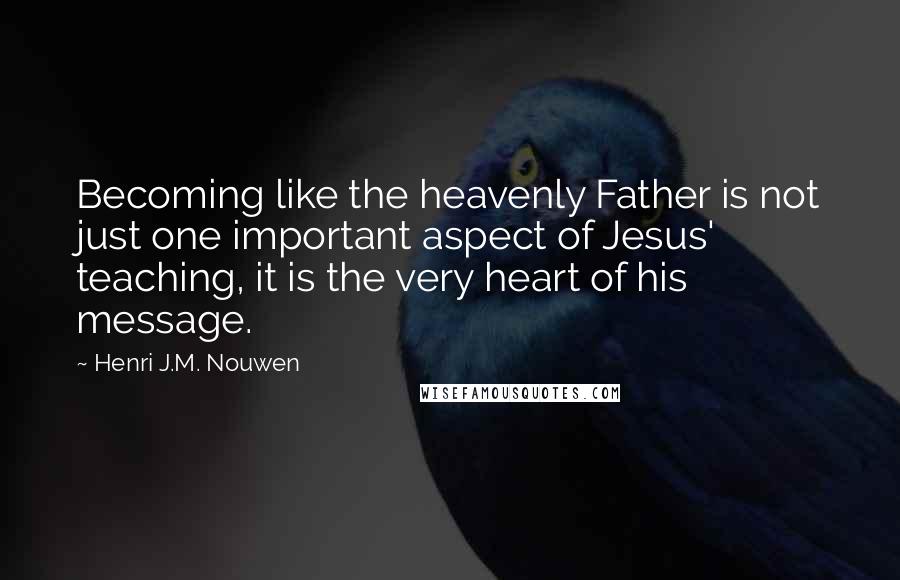 Henri J.M. Nouwen quotes: Becoming like the heavenly Father is not just one important aspect of Jesus' teaching, it is the very heart of his message.