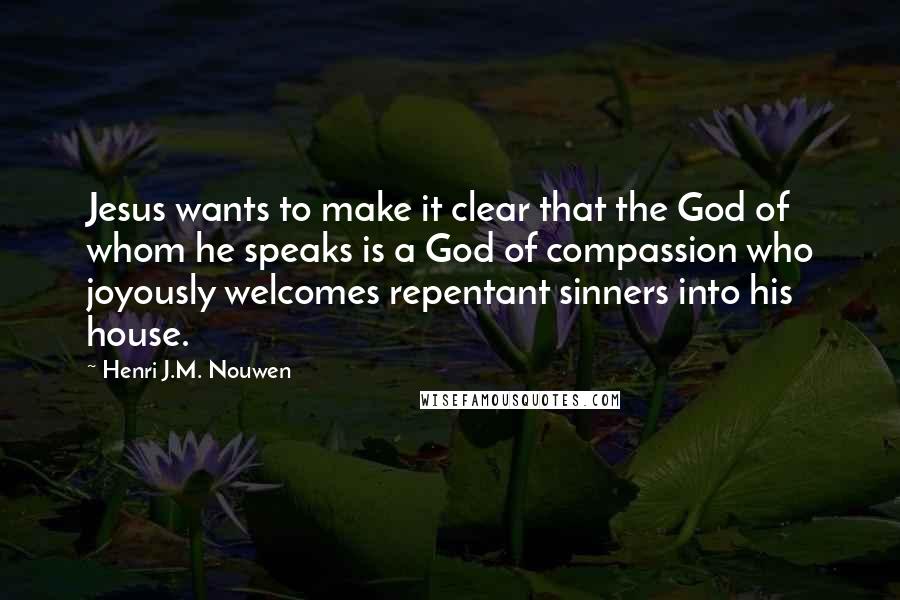 Henri J.M. Nouwen quotes: Jesus wants to make it clear that the God of whom he speaks is a God of compassion who joyously welcomes repentant sinners into his house.