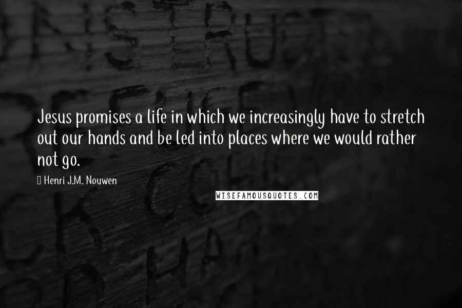 Henri J.M. Nouwen quotes: Jesus promises a life in which we increasingly have to stretch out our hands and be led into places where we would rather not go. Henri J.M. Nouwen quotes: Jesus promises a life in which we increasingly have to stretch out our hands and be led into places where we would rather not go.