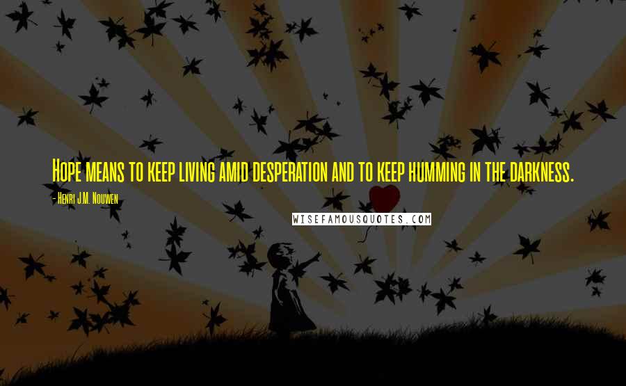 Henri J.M. Nouwen quotes: Hope means to keep living amid desperation and to keep humming in the darkness.