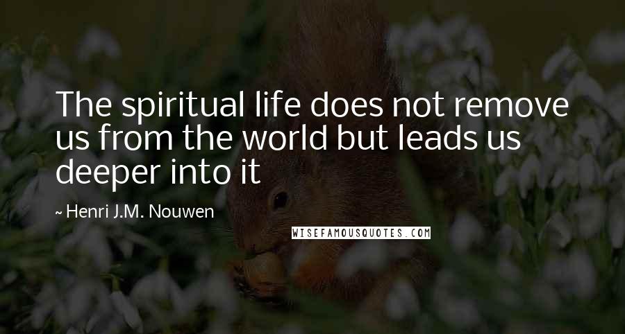 Henri J.M. Nouwen quotes: The spiritual life does not remove us from the world but leads us deeper into it