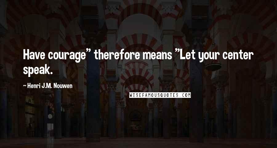 Henri J.M. Nouwen quotes: Have courage" therefore means "Let your center speak.