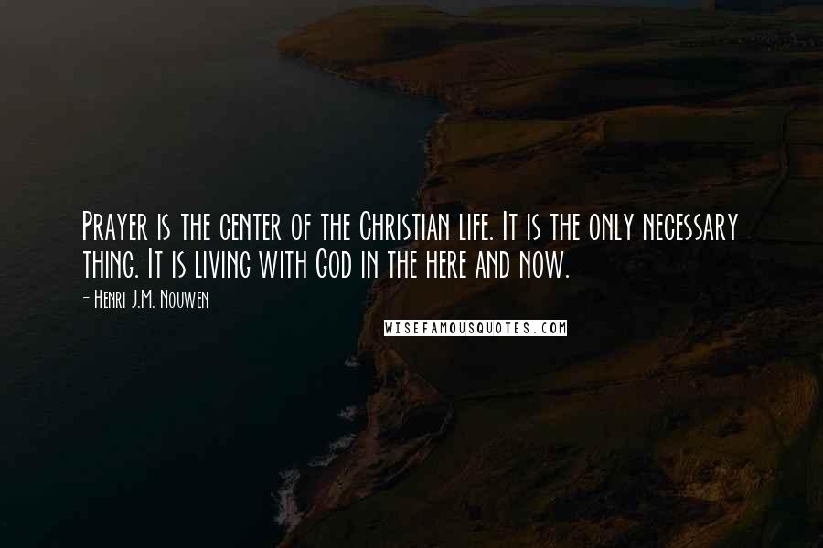 Henri J.M. Nouwen quotes: Prayer is the center of the Christian life. It is the only necessary thing. It is living with God in the here and now.