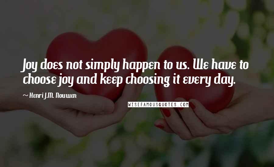 Henri J.M. Nouwen quotes: Joy does not simply happen to us. We have to choose joy and keep choosing it every day.