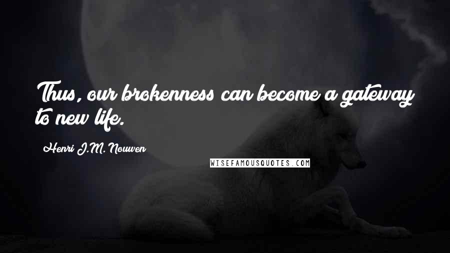 Henri J.M. Nouwen quotes: Thus, our brokenness can become a gateway to new life.