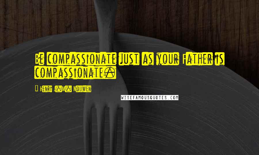 Henri J.M. Nouwen quotes: Be compassionate just as your Father is compassionate.