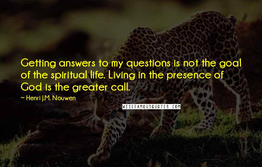 Henri J.M. Nouwen quotes: Getting answers to my questions is not the goal of the spiritual life. Living in the presence of God is the greater call.