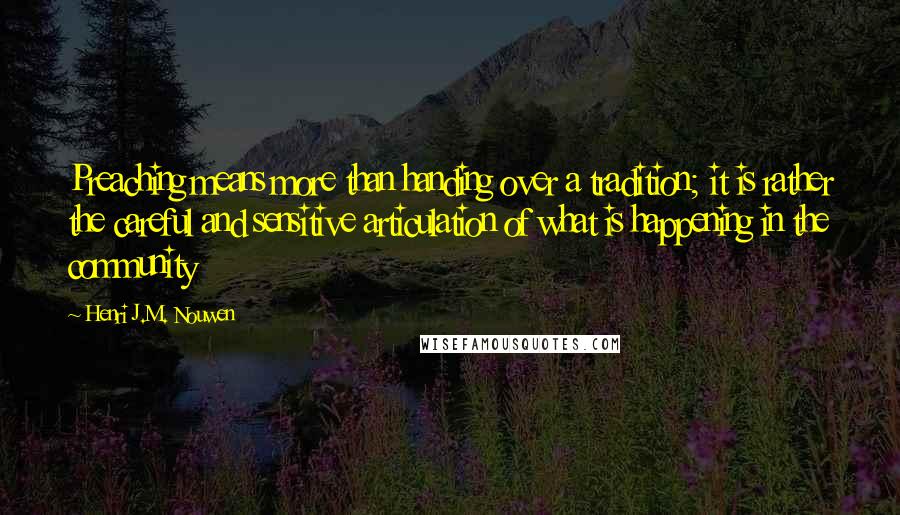 Henri J.M. Nouwen quotes: Preaching means more than handing over a tradition; it is rather the careful and sensitive articulation of what is happening in the community