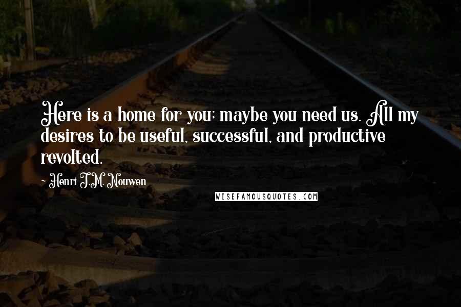 Henri J.M. Nouwen quotes: Here is a home for you; maybe you need us. All my desires to be useful, successful, and productive revolted.