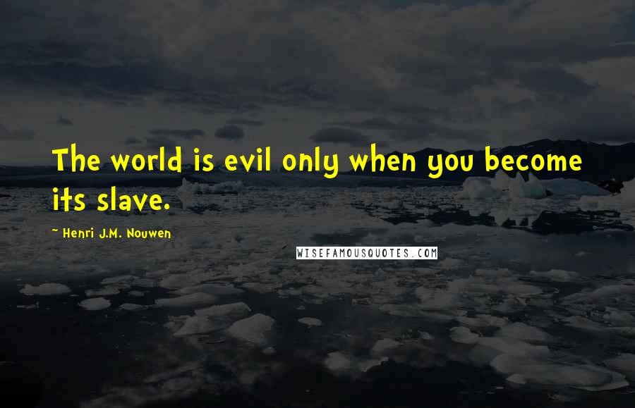 Henri J.M. Nouwen quotes: The world is evil only when you become its slave.