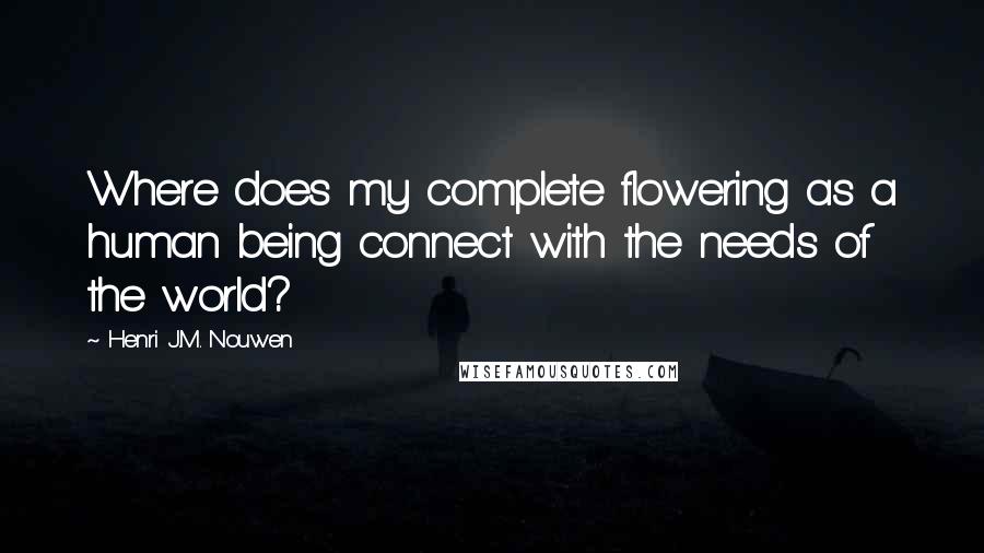 Henri J.M. Nouwen quotes: Where does my complete flowering as a human being connect with the needs of the world?