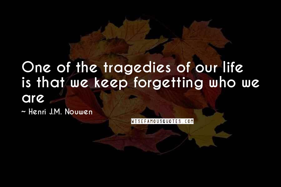 Henri J.M. Nouwen quotes: One of the tragedies of our life is that we keep forgetting who we are