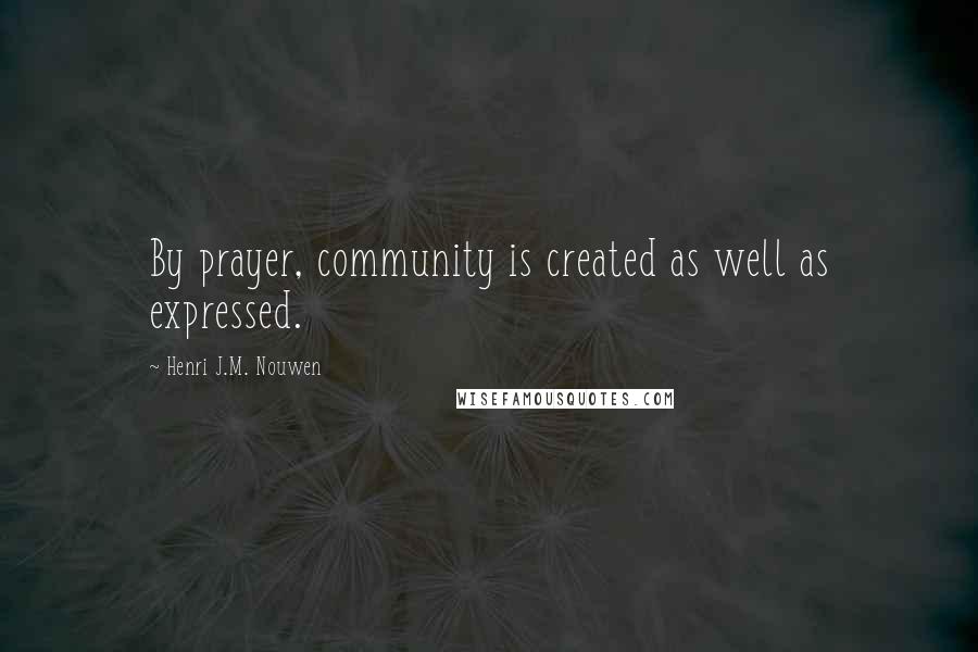 Henri J.M. Nouwen quotes: By prayer, community is created as well as expressed.