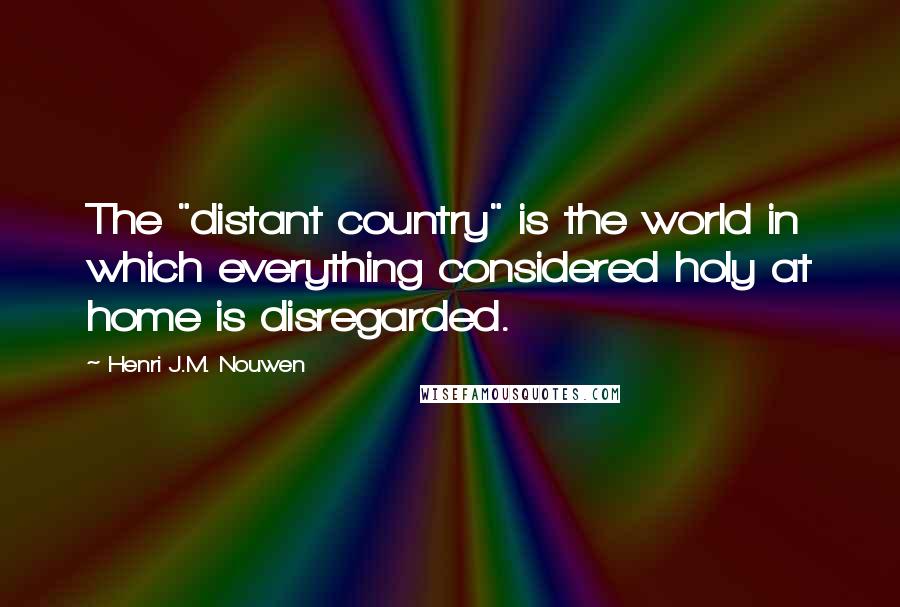 Henri J.M. Nouwen quotes: The "distant country" is the world in which everything considered holy at home is disregarded.