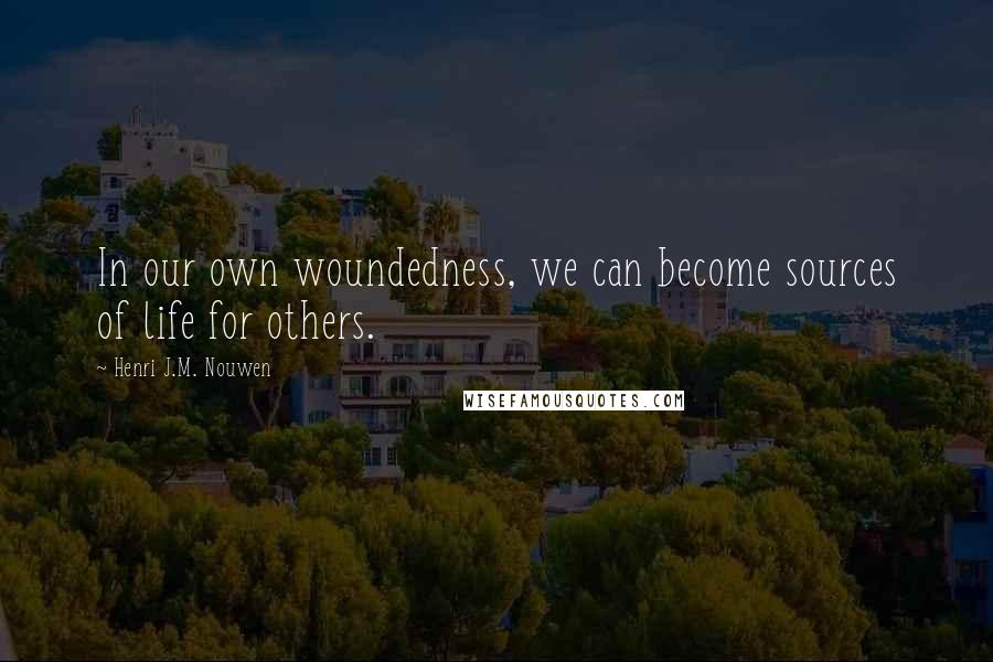 Henri J.M. Nouwen quotes: In our own woundedness, we can become sources of life for others.