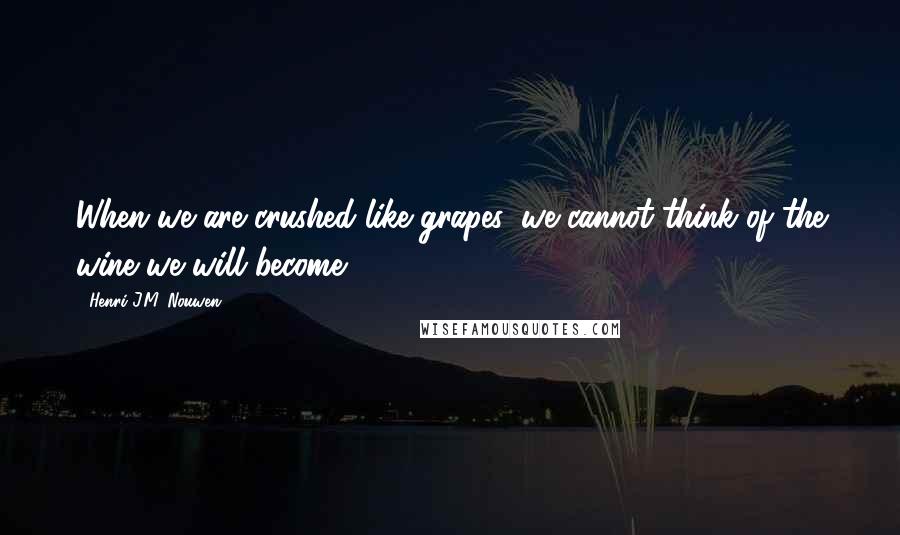 Henri J.M. Nouwen quotes: When we are crushed like grapes, we cannot think of the wine we will become.