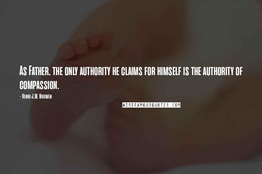 Henri J.M. Nouwen quotes: As Father, the only authority he claims for himself is the authority of compassion.
