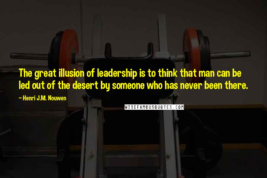 Henri J.M. Nouwen quotes: The great illusion of leadership is to think that man can be led out of the desert by someone who has never been there. Henri J.M. Nouwen quotes: The great illusion of leadership is to think that man can be led out of the desert by someone who has never been there.