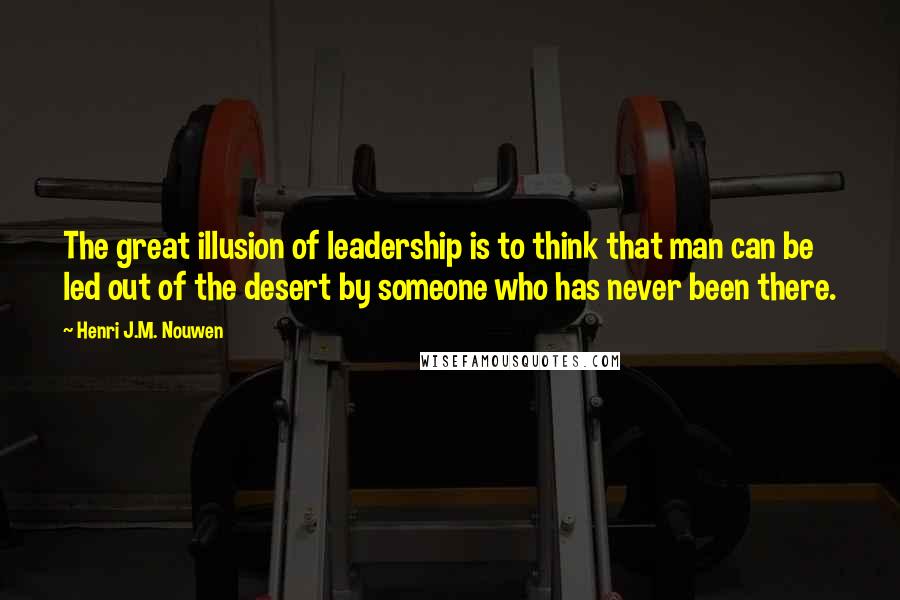 Henri J.M. Nouwen quotes: The great illusion of leadership is to think that man can be led out of the desert by someone who has never been there.