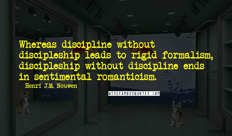 Henri J.M. Nouwen quotes: Whereas discipline without discipleship leads to rigid formalism, discipleship without discipline ends in sentimental romanticism.