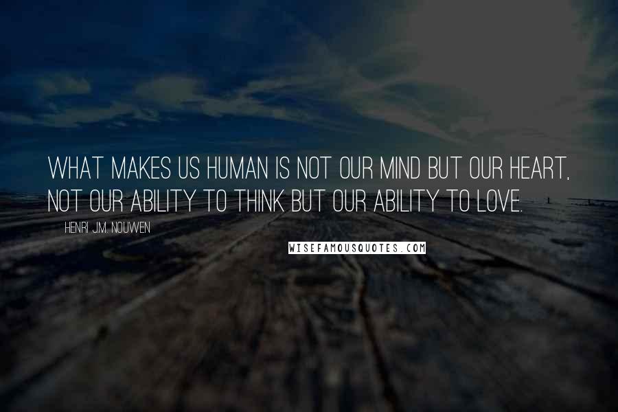 Henri J.M. Nouwen quotes: What makes us human is not our mind but our heart, not our ability to think but our ability to love.
